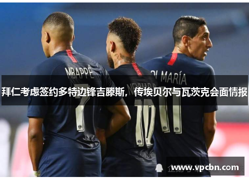 拜仁考虑签约多特边锋吉滕斯，传埃贝尔与瓦茨克会面情报